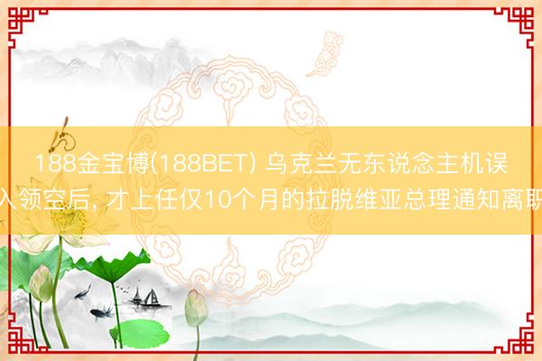 188金宝博(188BET) 乌克兰无东说念主机误入领空后， 才上任仅10个月的拉脱维亚总理通知离职