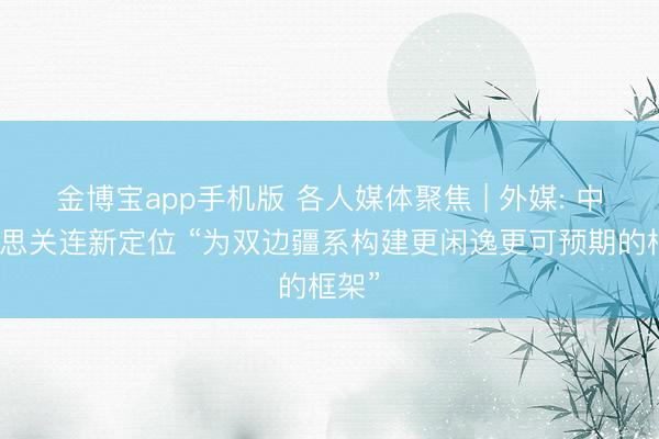 金博宝app手机版 各人媒体聚焦 | 外媒: 中好意思关连新定位 “为双边疆系构建更闲逸更可预期的框架”