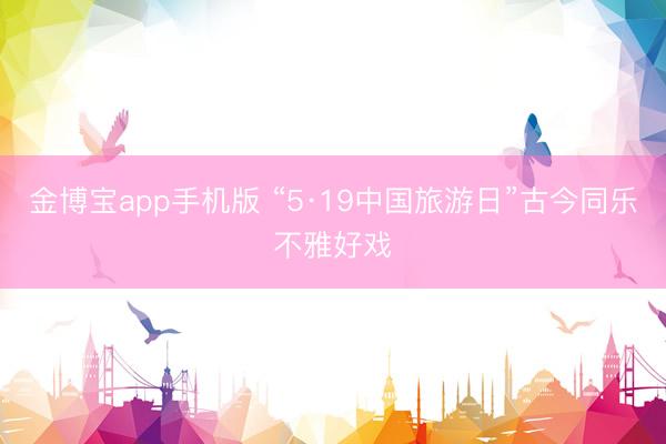 金博宝app手机版 “5·19中国旅游日”古今同乐不雅好戏