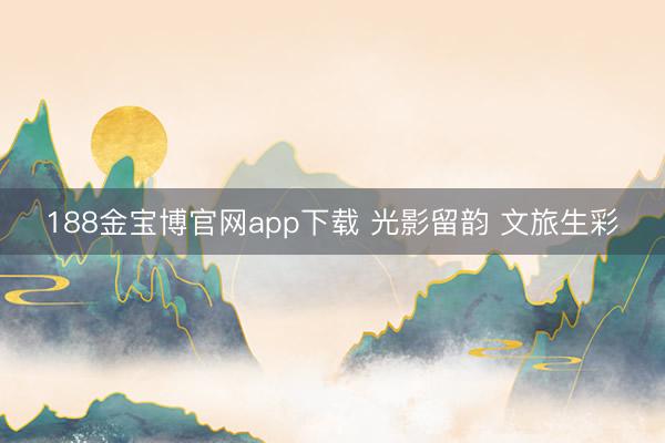 188金宝博官网app下载 光影留韵 文旅生彩
