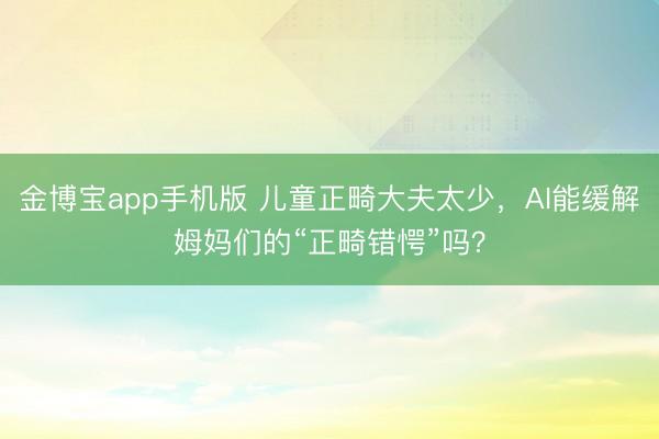 金博宝app手机版 儿童正畸大夫太少，AI能缓解姆妈们的“正畸错愕”吗？
