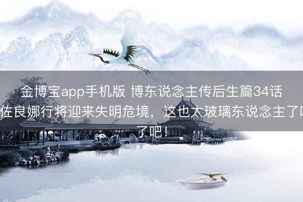 金博宝app手机版 博东说念主传后生篇34话：佐良娜行将迎来失明危境，这也太玻璃东说念主了吧！