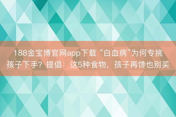 188金宝博官网app下载 “白血病”为何专挑孩子下手？提倡：这5种食物，孩子再馋也别买