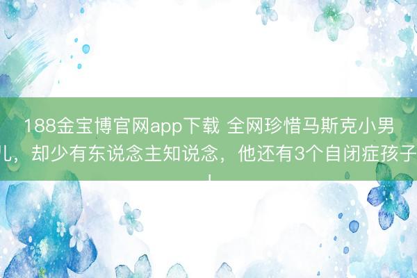 188金宝博官网app下载 全网珍惜马斯克小男儿，却少有东说念主知说念，他还有3个自闭症孩子！