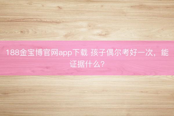 188金宝博官网app下载 孩子偶尔考好一次，能证据什么？
