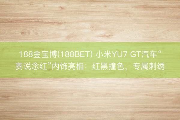 188金宝博(188BET) 小米YU7 GT汽车“赛说念红”内饰亮相：红黑撞色，专属刺绣