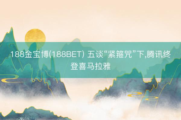 188金宝博(188BET) 五谈“紧箍咒”下，腾讯终登喜马拉雅