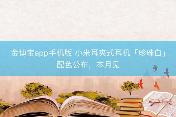 金博宝app手机版 小米耳夹式耳机「珍珠白」配色公布，本月见
