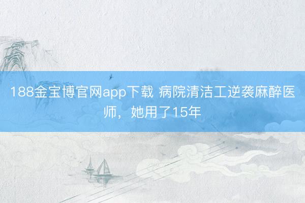 188金宝博官网app下载 病院清洁工逆袭麻醉医师，她用了15年