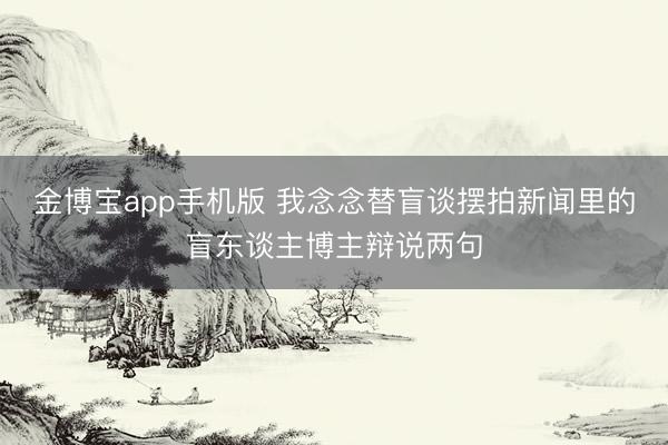 金博宝app手机版 我念念替盲谈摆拍新闻里的盲东谈主博主辩说两句