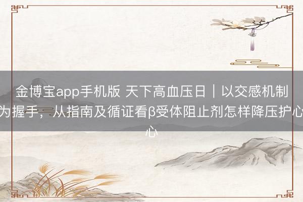 金博宝app手机版 天下高血压日｜以交感机制为握手，从指南及循证看β受体阻止剂怎样降压护心