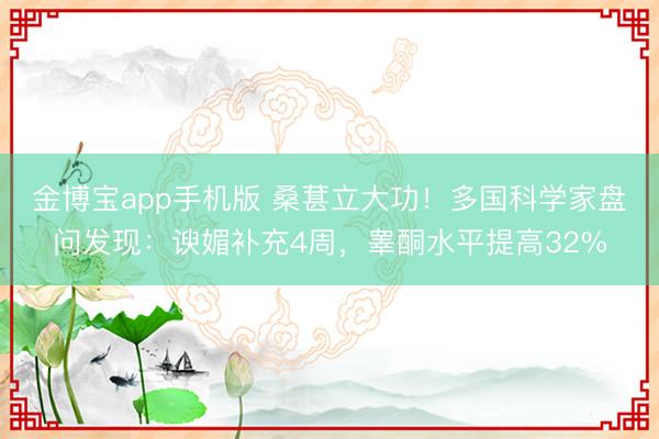 金博宝app手机版 桑葚立大功！多国科学家盘问发现：谀媚补充4周，睾酮水平提高32%