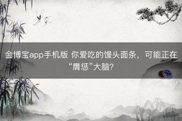 金博宝app手机版 你爱吃的馒头面条，可能正在“膺惩”大脑？