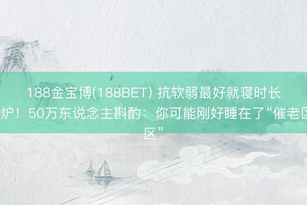 188金宝博(188BET) 抗软弱最好就寝时长出炉！50万东说念主斟酌：你可能刚好睡在了“催老区”