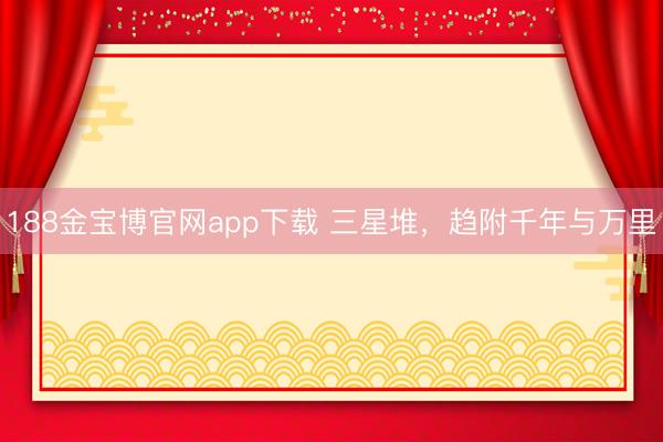 188金宝博官网app下载 三星堆，趋附千年与万里