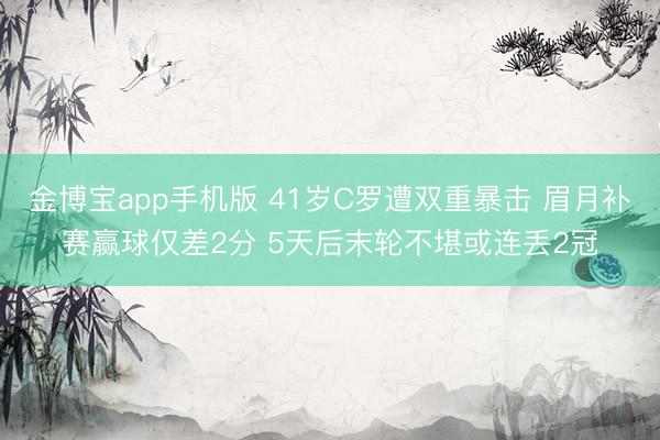 金博宝app手机版 41岁C罗遭双重暴击 眉月补赛赢球仅差2分 5天后末轮不堪或连丢2冠