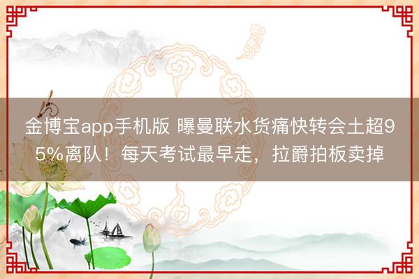 金博宝app手机版 曝曼联水货痛快转会土超95%离队！每天考试最早走，拉爵拍板卖掉