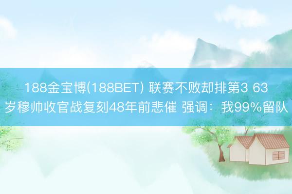 188金宝博(188BET) 联赛不败却排第3 63岁穆帅收官战复刻48年前悲催 强调：我99%留队