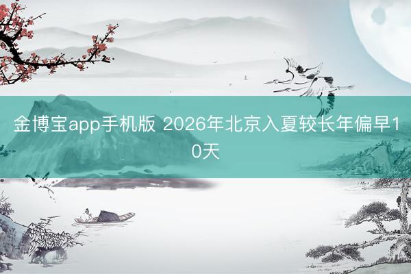金博宝app手机版 2026年北京入夏较长年偏早10天