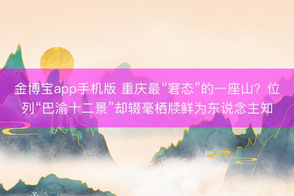 金博宝app手机版 重庆最“窘态”的一座山？位列“巴渝十二景”却辍毫栖牍鲜为东说念主知