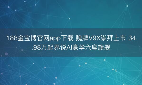 188金宝博官网app下载 魏牌V9X崇拜上市 34.98万起界说AI豪华六座旗舰