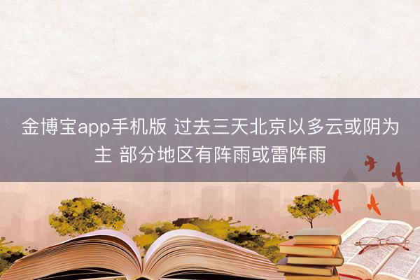 金博宝app手机版 过去三天北京以多云或阴为主 部分地区有阵雨或雷阵雨