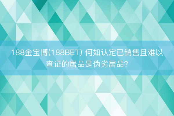188金宝博(188BET) 何如认定已销售且难以查证的居品是伪劣居品？