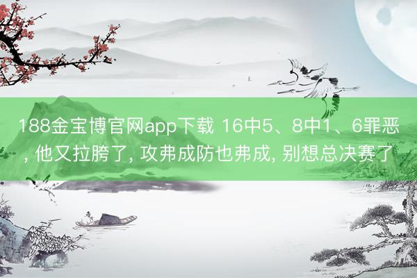 188金宝博官网app下载 16中5、8中1、6罪恶， 他又拉胯了， 攻弗成防也弗成， 别想总决赛了
