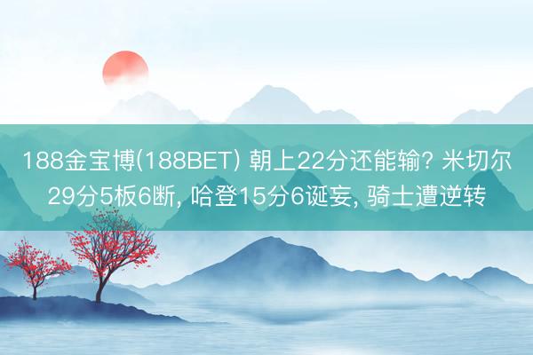 188金宝博(188BET) 朝上22分还能输? 米切尔29分5板6断， 哈登15分6诞妄， 骑士遭逆转