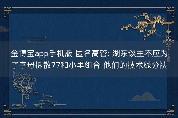 金博宝app手机版 匿名高管: 湖东谈主不应为了字母拆散77和小里组合 他们的技术线分袂