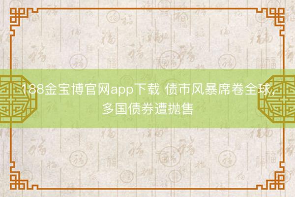 188金宝博官网app下载 债市风暴席卷全球，多国债券遭抛售