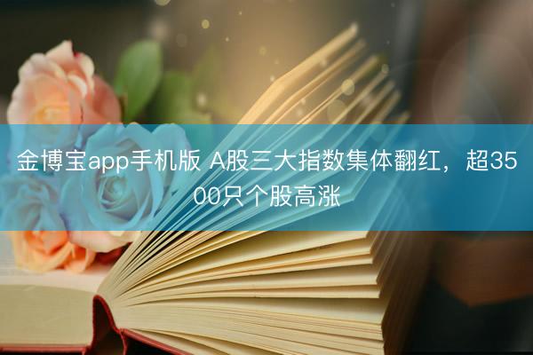 金博宝app手机版 A股三大指数集体翻红，超3500只个股高涨