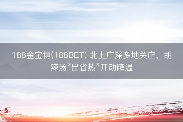 188金宝博(188BET) 北上广深多地关店，胡辣汤“出省热”开动降温