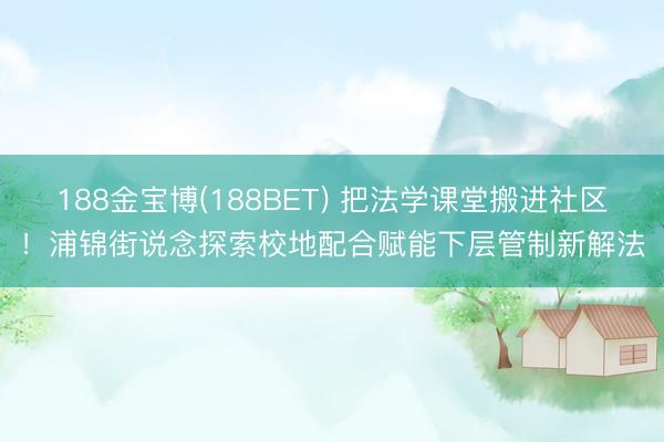 188金宝博(188BET) 把法学课堂搬进社区！浦锦街说念探索校地配合赋能下层管制新解法