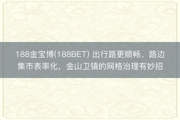 188金宝博(188BET) 出行路更顺畅、路边集市表率化，金山卫镇的网格治理有妙招