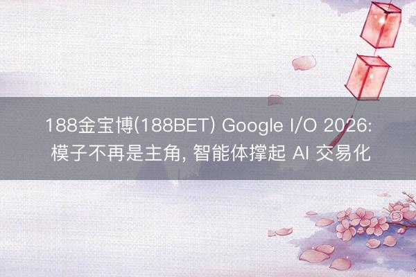 188金宝博(188BET) Google I/O 2026: 模子不再是主角， 智能体撑起 AI 交易化