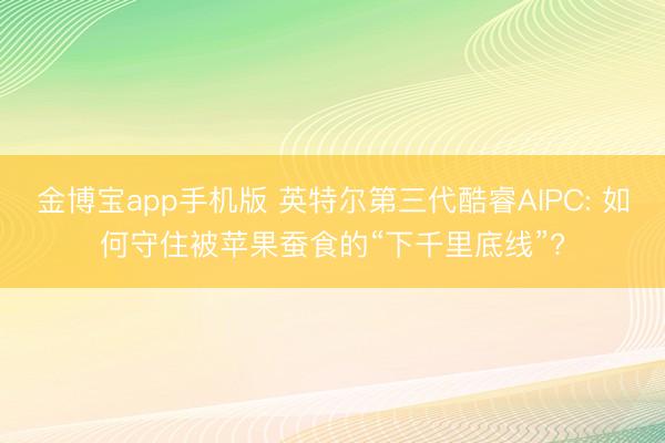 金博宝app手机版 英特尔第三代酷睿AIPC: 如何守住被苹果蚕食的“下千里底线”?