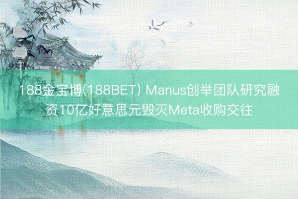 188金宝博(188BET) Manus创举团队研究融资10亿好意思元毁灭Meta收购交往