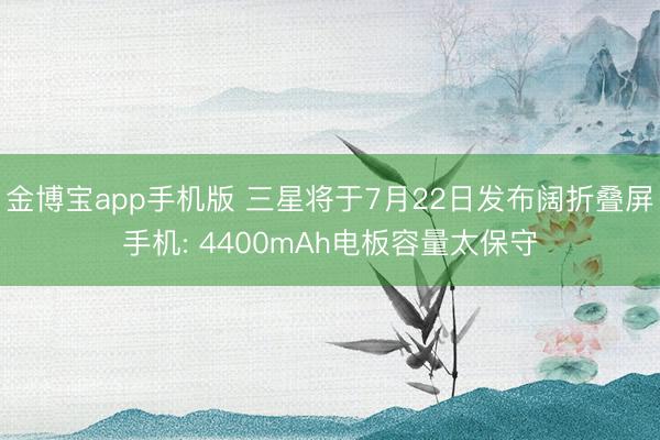 金博宝app手机版 三星将于7月22日发布阔折叠屏手机: 4400mAh电板容量太保守