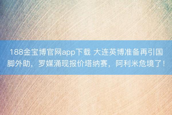 188金宝博官网app下载 大连英博准备再引国脚外助，罗媒涌现报价塔纳赛，阿利米危境了！
