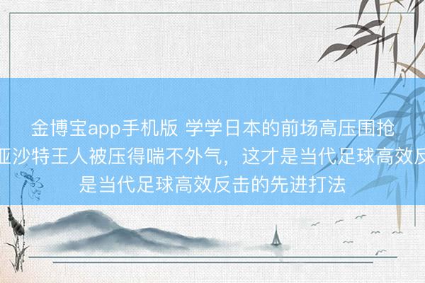 金博宝app手机版 学学日本的前场高压围抢策略，澳大利亚沙特王人被压得喘不外气，这才是当代足球高效反击的先进打法