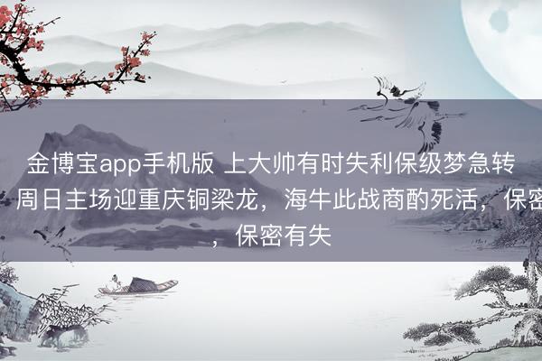 金博宝app手机版 上大帅有时失利保级梦急转直下，周日主场迎重庆铜梁龙，海牛此战商酌死活，保密有失