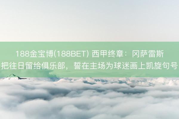 188金宝博(188BET) 西甲终章：冈萨雷斯把往日留给俱乐部，誓在主场为球迷画上凯旋句号
