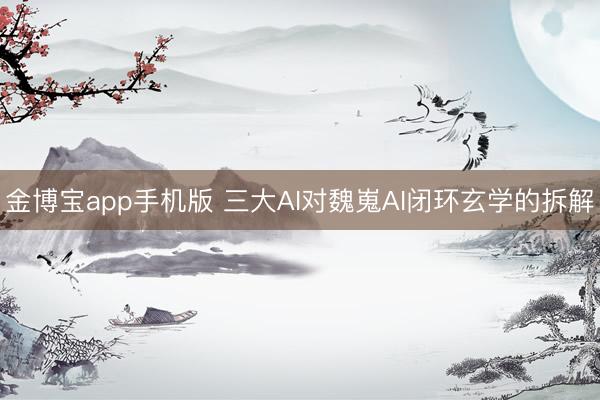 金博宝app手机版 三大AI对魏嵬AI闭环玄学的拆解