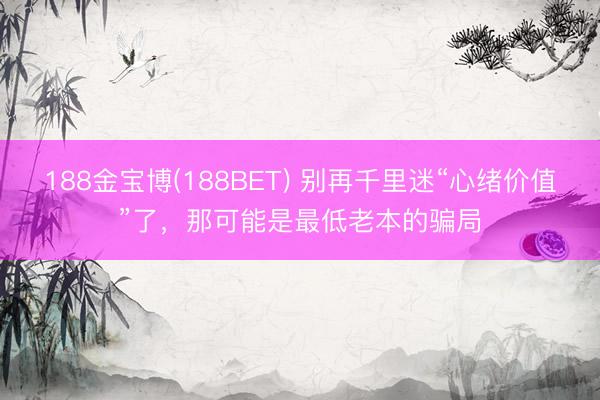 188金宝博(188BET) 别再千里迷“心绪价值”了，那可能是最低老本的骗局