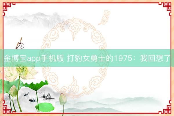 金博宝app手机版 打豹女勇士的1975：我回想了