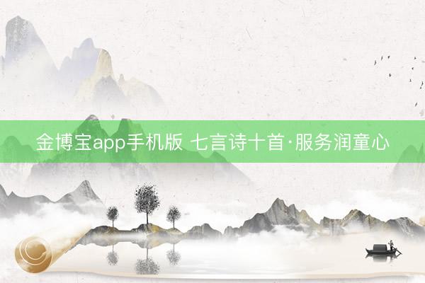 金博宝app手机版 七言诗十首·服务润童心