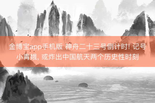 金博宝app手机版 神舟二十三号倒计时! 记号小青娥， 或炸出中国航天两个历史性时刻