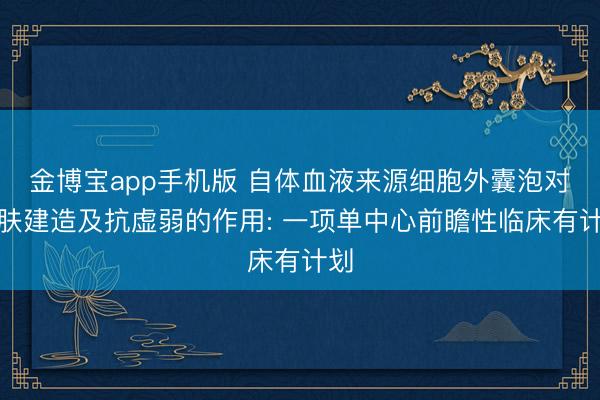 金博宝app手机版 自体血液来源细胞外囊泡对皮肤建造及抗虚弱的作用: 一项单中心前瞻性临床有计划