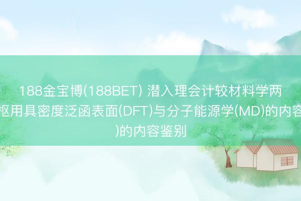 188金宝博(188BET) 潜入理会计较材料学两大中枢用具密度泛函表面(DFT)与分子能源学(MD)的内容鉴别